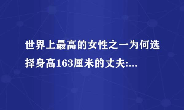 世界上最高的女性之一为何选择身高163厘米的丈夫:她们如何生活