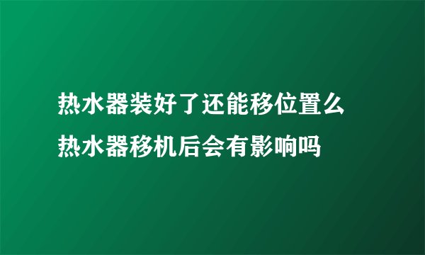 热水器装好了还能移位置么 热水器移机后会有影响吗