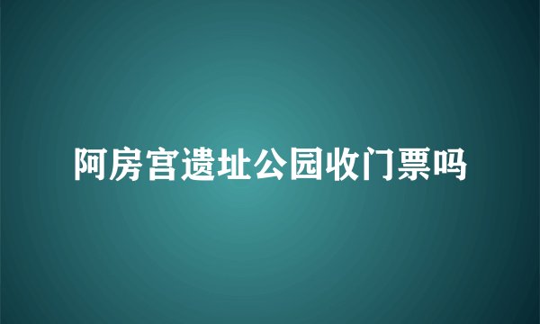 阿房宫遗址公园收门票吗