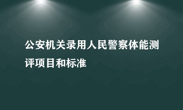公安机关录用人民警察体能测评项目和标准