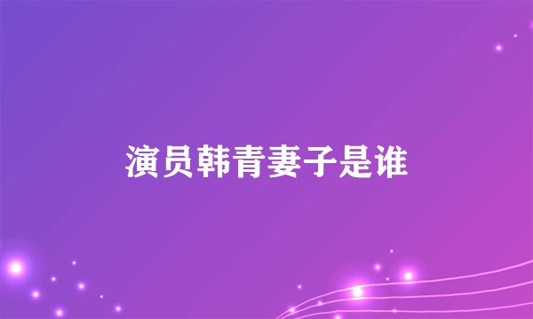 演员韩青妻子是谁