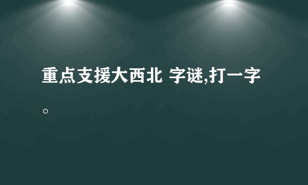 重点支援大西北 字谜,打一字。