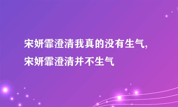 宋妍霏澄清我真的没有生气,宋妍霏澄清并不生气