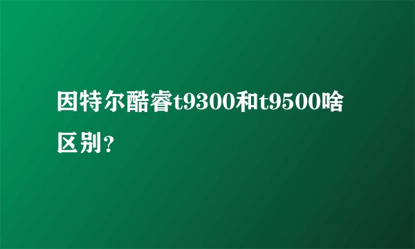 因特尔酷睿t9300和t9500啥区别？