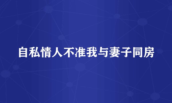 自私情人不准我与妻子同房