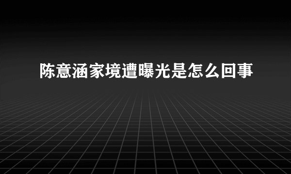 陈意涵家境遭曝光是怎么回事