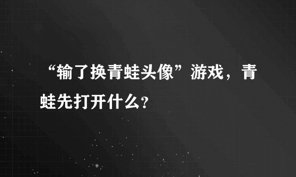 “输了换青蛙头像”游戏，青蛙先打开什么？