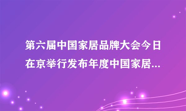 第六届中国家居品牌大会今日在京举行发布年度中国家居十大质量黑榜名单