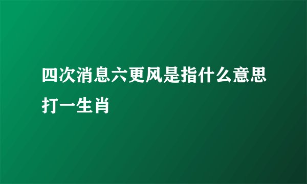 四次消息六更风是指什么意思打一生肖