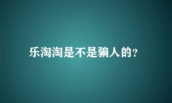 乐淘淘是不是骗人的？