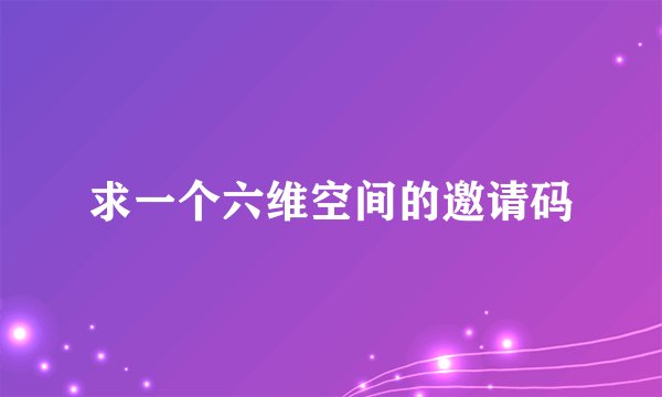 求一个六维空间的邀请码
