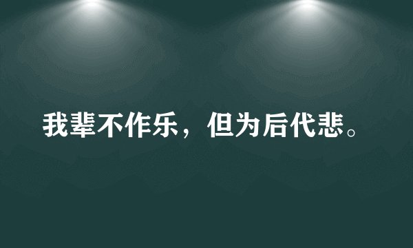 我辈不作乐，但为后代悲。