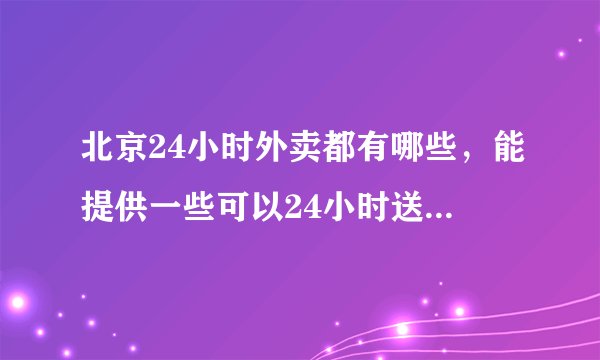 北京24小时外卖都有哪些，能提供一些可以24小时送餐的电话吗