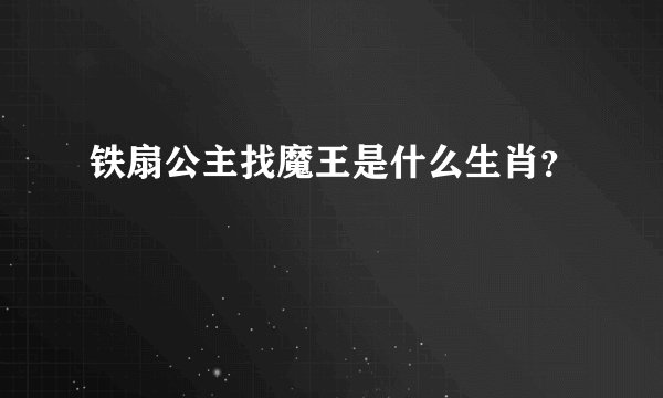 铁扇公主找魔王是什么生肖？