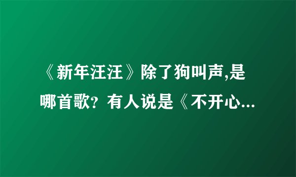《新年汪汪》除了狗叫声,是哪首歌？有人说是《不开心与没有烦恼》