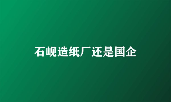 石岘造纸厂还是国企