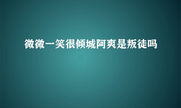 微微一笑很倾城阿爽是叛徒吗
