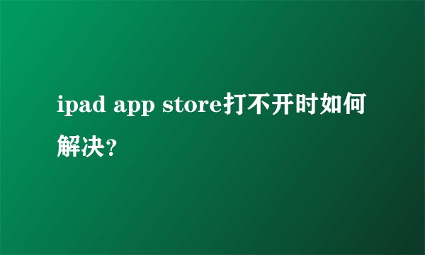 ipad app store打不开时如何解决？