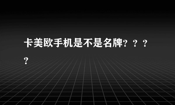 卡美欧手机是不是名牌？？？？