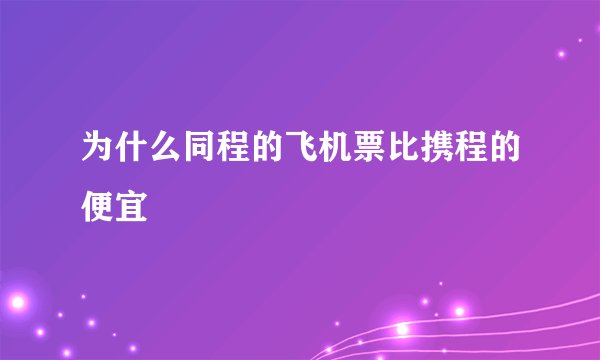 为什么同程的飞机票比携程的便宜