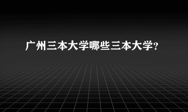 广州三本大学哪些三本大学？