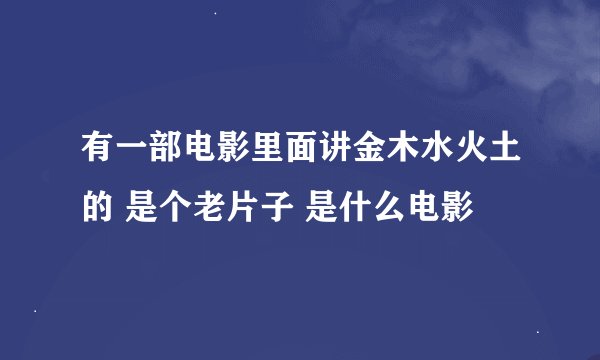 有一部电影里面讲金木水火土的 是个老片子 是什么电影