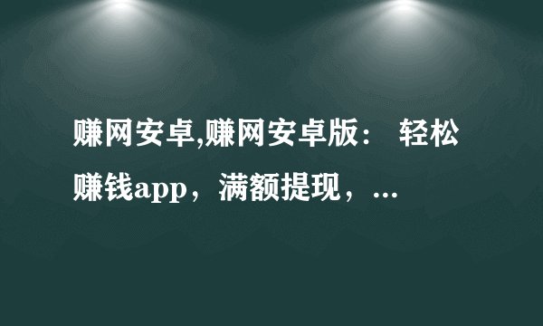 赚网安卓,赚网安卓版： 轻松赚钱app，满额提现，推广赚更多
