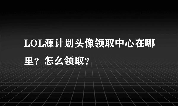 LOL源计划头像领取中心在哪里？怎么领取？