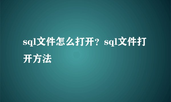 sql文件怎么打开？sql文件打开方法
