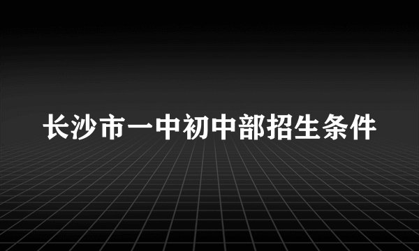 长沙市一中初中部招生条件