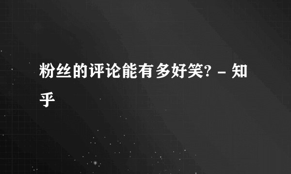 粉丝的评论能有多好笑? - 知乎