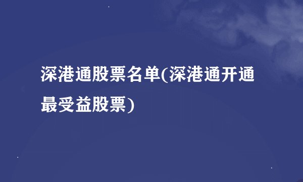 深港通股票名单(深港通开通最受益股票)