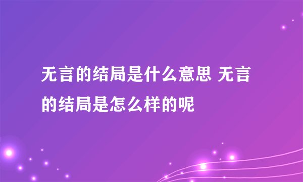 无言的结局是什么意思 无言的结局是怎么样的呢