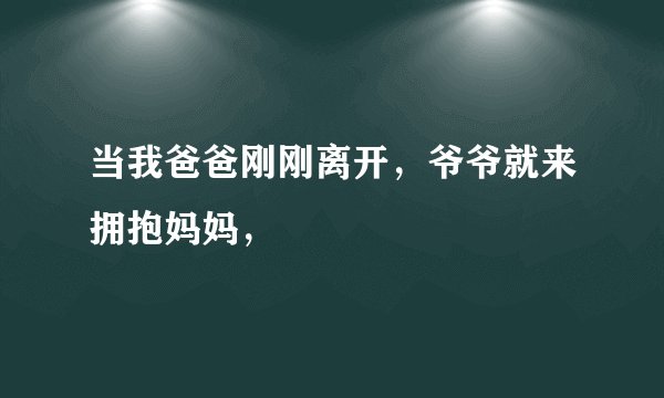 当我爸爸刚刚离开，爷爷就来拥抱妈妈，