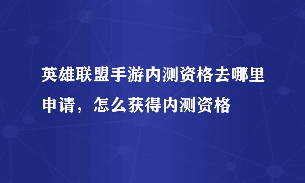 英雄联盟手游内测资格去哪里申请，怎么获得内测资格