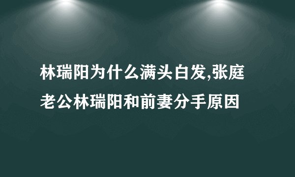 林瑞阳为什么满头白发,张庭老公林瑞阳和前妻分手原因