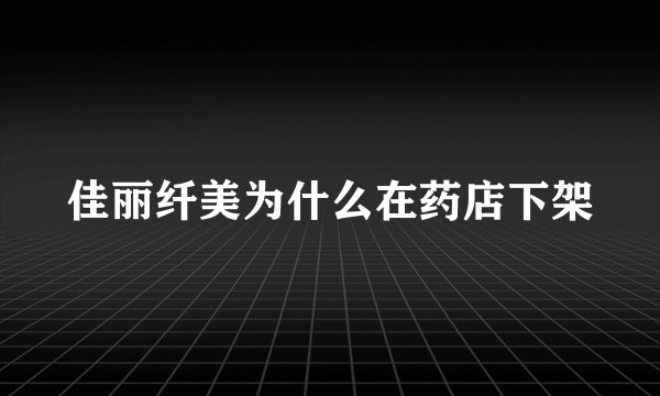 佳丽纤美为什么在药店下架