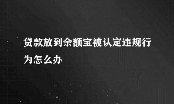 贷款放到余额宝被认定违规行为怎么办