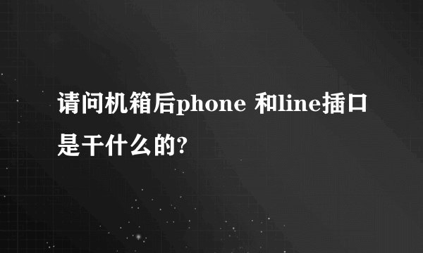 请问机箱后phone 和line插口是干什么的?