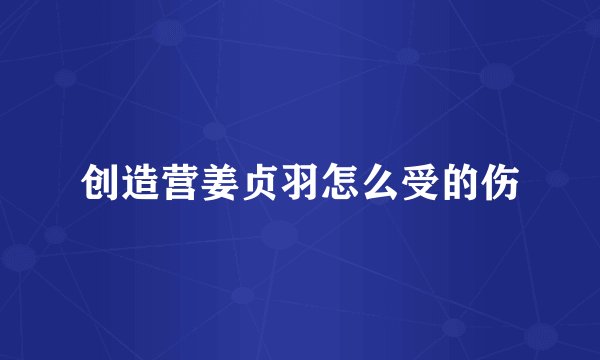 创造营姜贞羽怎么受的伤