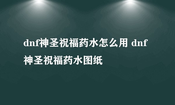 dnf神圣祝福药水怎么用 dnf神圣祝福药水图纸