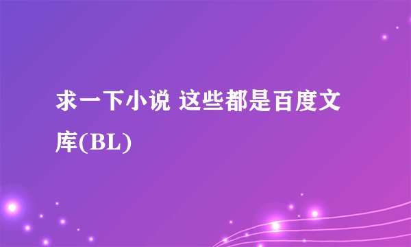 求一下小说 这些都是百度文库(BL)
