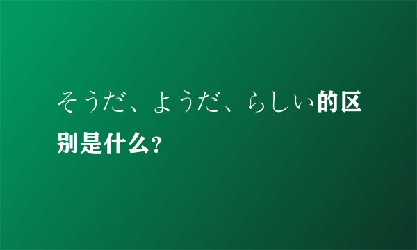そうだ、ようだ、らしい的区别是什么？