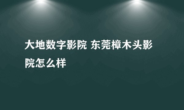 大地数字影院 东莞樟木头影院怎么样