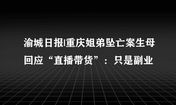 渝城日报|重庆姐弟坠亡案生母回应“直播带货”：只是副业