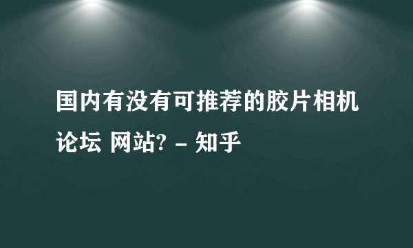 国内有没有可推荐的胶片相机论坛 网站? - 知乎