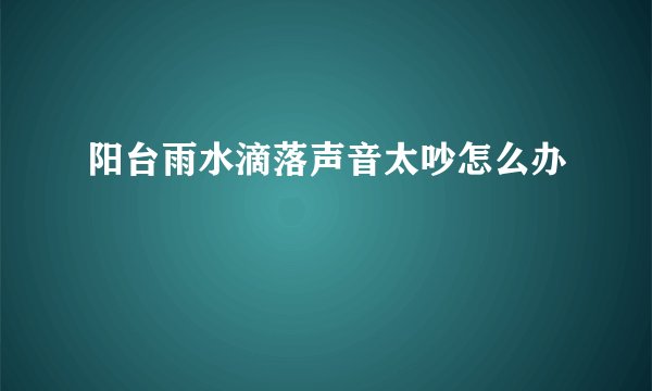 阳台雨水滴落声音太吵怎么办