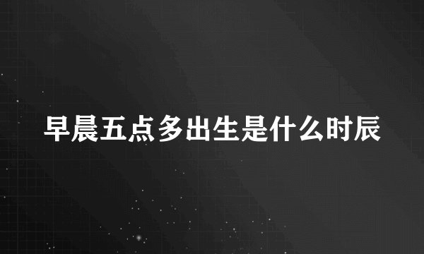 早晨五点多出生是什么时辰