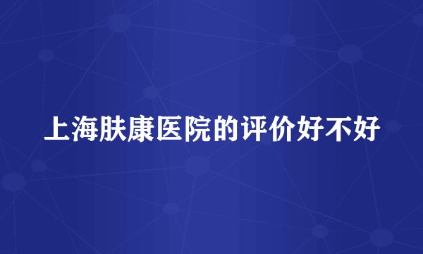 上海肤康医院的评价好不好