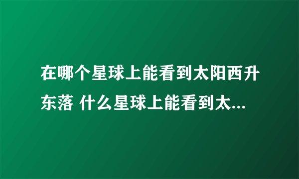 在哪个星球上能看到太阳西升东落 什么星球上能看到太阳西升东落